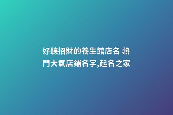 好聽招財的養生館店名 熱門大氣店鋪名字,起名之家-第1張-店鋪起名-玄機派